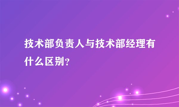 技术部负责人与技术部经理有什么区别?