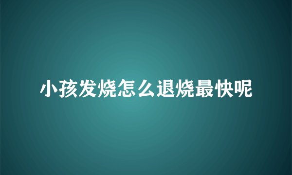 小孩发烧怎么退烧最快呢