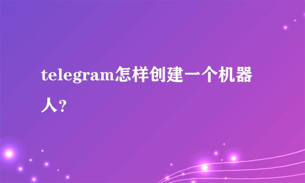 telegram怎样创建一个机器人?