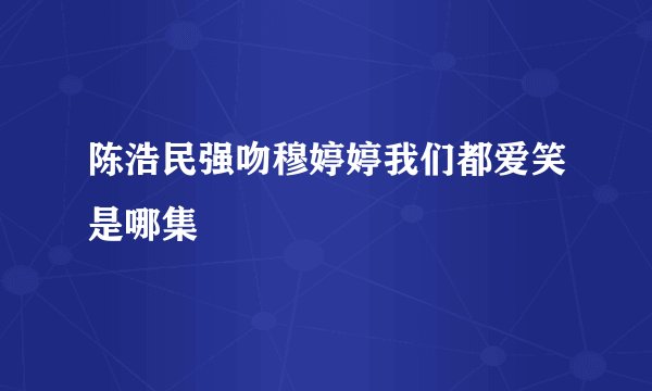 陈浩民强吻穆婷婷我们都爱笑是哪集