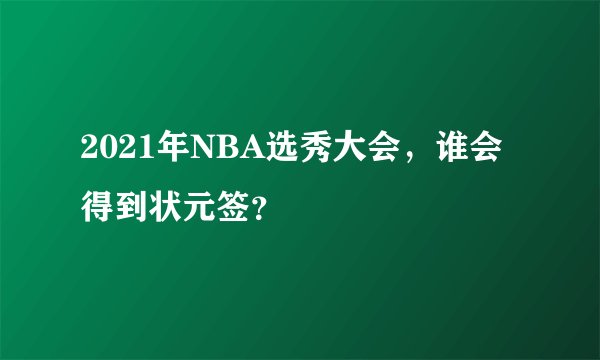 2021年NBA选秀大会，谁会得到状元签？