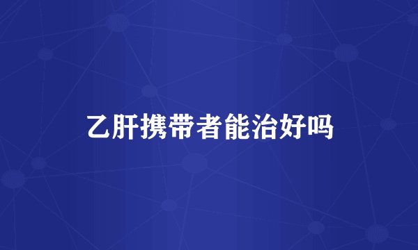 乙肝携带者能治好吗