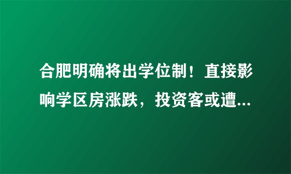 合肥明确将出学位制!直接影响学区房涨跌,投资客或遭暴击,开始紧急卖房...