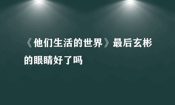 《他们生活的世界》最后玄彬的眼睛好了吗