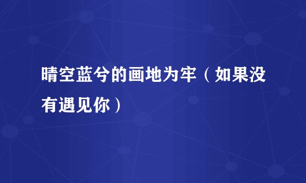 晴空蓝兮的画地为牢（如果没有遇见你）
