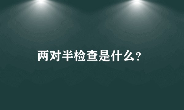 两对半检查是什么？