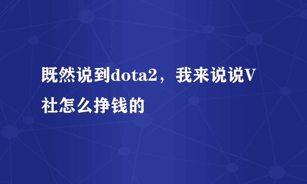 既然说到dota2，我来说说V社怎么挣钱的