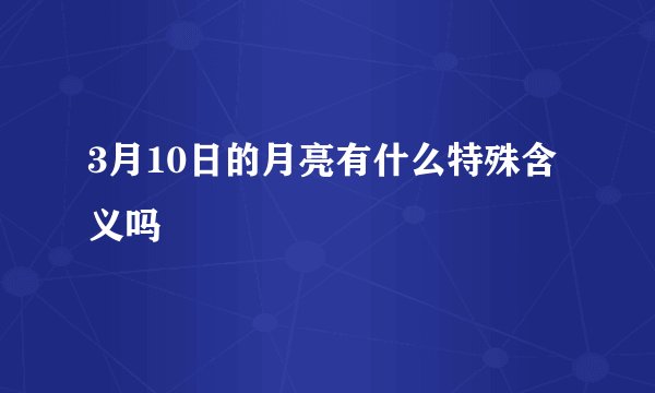 3月10日的月亮有什么特殊含义吗