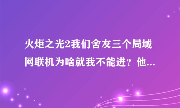 火炬之光2我们舍友三个局域网联机为啥就我不能进？他俩能连上。。。