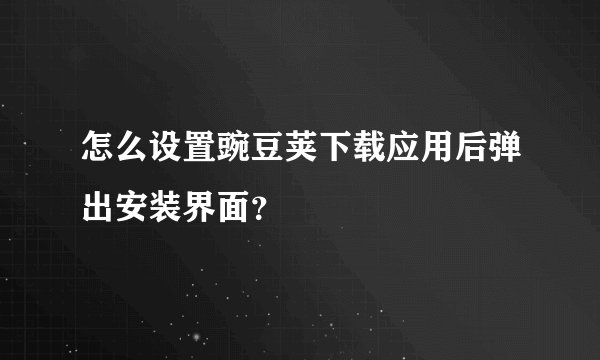 怎么设置豌豆荚下载应用后弹出安装界面？