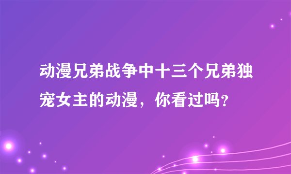 动漫兄弟战争中十三个兄弟独宠女主的动漫，你看过吗？