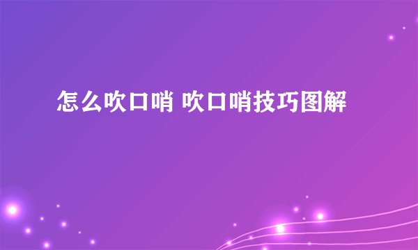 怎么吹口哨 吹口哨技巧图解