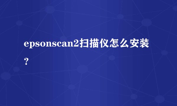 epsonscan2扫描仪怎么安装?