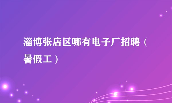 淄博张店区哪有电子厂招聘（暑假工）