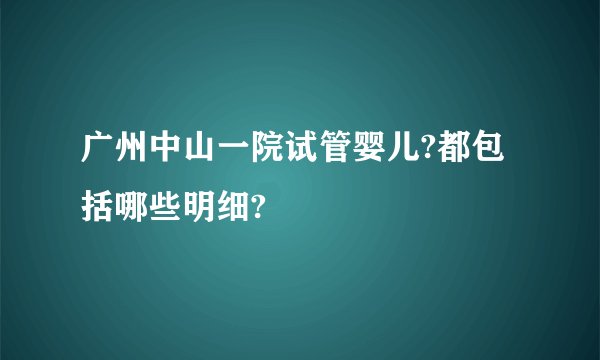 广州中山一院试管婴儿?都包括哪些明细?