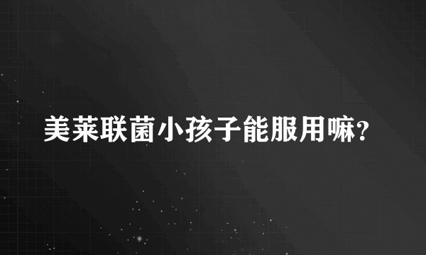 美莱联菌小孩子能服用嘛？