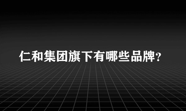 仁和集团旗下有哪些品牌？