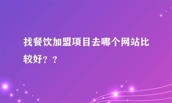找餐饮加盟项目去哪个网站比较好？？
