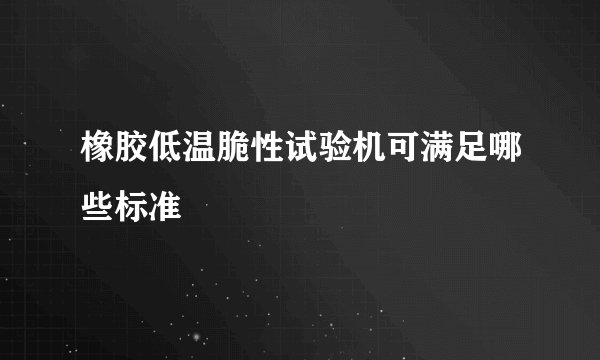 橡胶低温脆性试验机可满足哪些标准