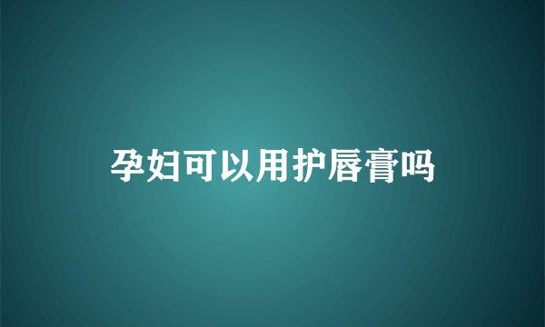 孕妇可以用护唇膏吗