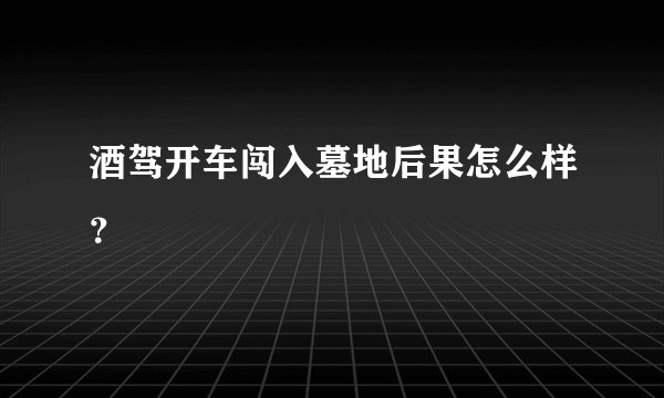 酒驾开车闯入墓地后果怎么样？