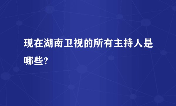 现在湖南卫视的所有主持人是哪些?