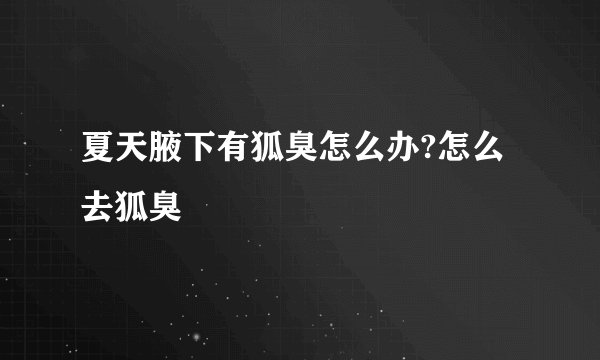 夏天腋下有狐臭怎么办?怎么去狐臭