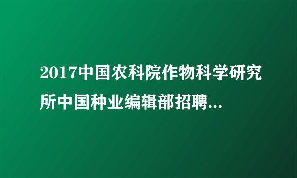 2017中国农科院作物科学研究所中国种业编辑部招聘2人公告