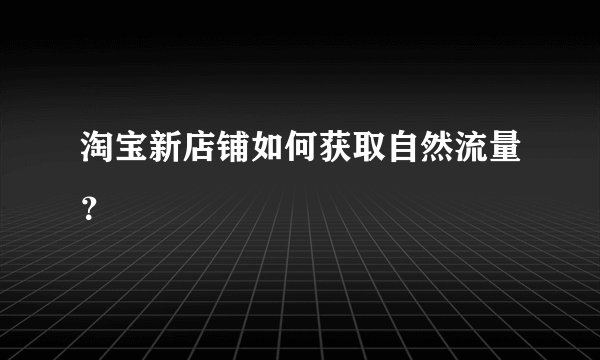 淘宝新店铺如何获取自然流量？