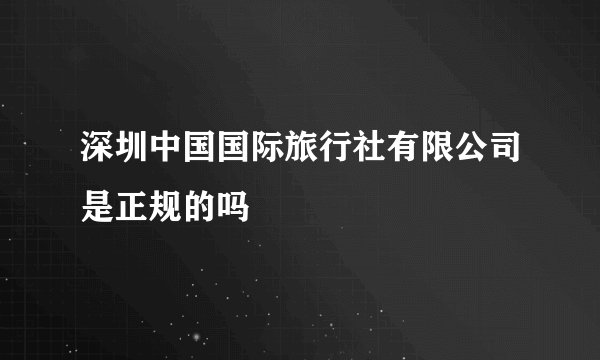 深圳中国国际旅行社有限公司是正规的吗