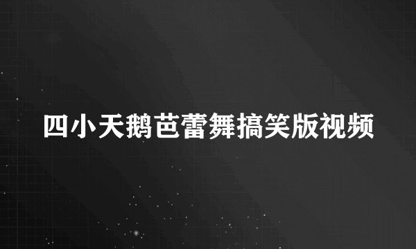 四小天鹅芭蕾舞搞笑版视频