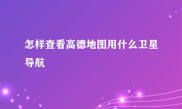 怎样查看高德地图用什么卫星导航
