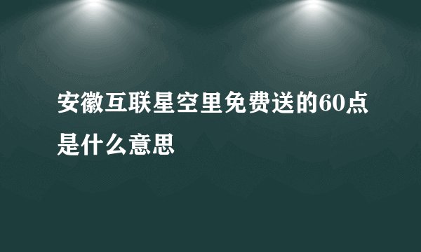 安徽互联星空里免费送的60点是什么意思