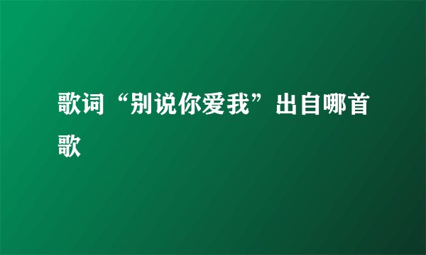 歌词“别说你爱我”出自哪首歌