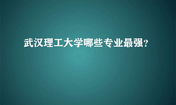 武汉理工大学哪些专业最强？