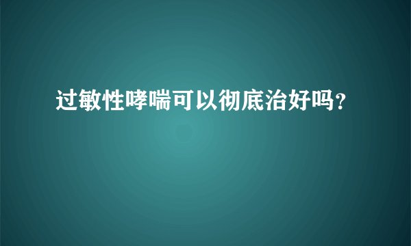过敏性哮喘可以彻底治好吗？