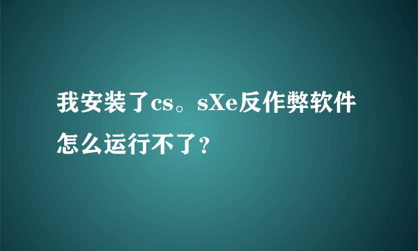 我安装了cs。sXe反作弊软件怎么运行不了？