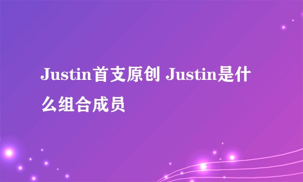 Justin首支原创 Justin是什么组合成员