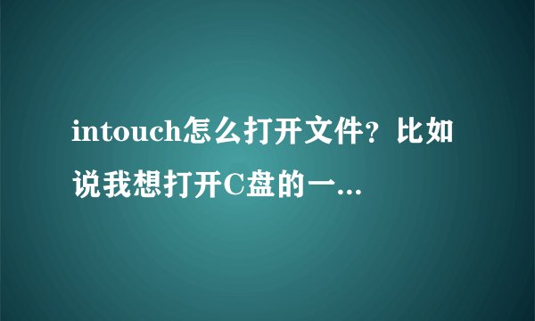 intouch怎么打开文件？比如说我想打开C盘的一个自己新建的文件，怎么用intouch打开啊？