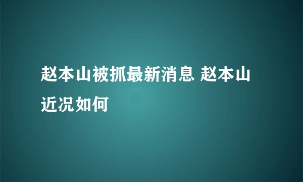 赵本山被抓最新消息 赵本山近况如何