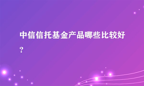 中信信托基金产品哪些比较好？
