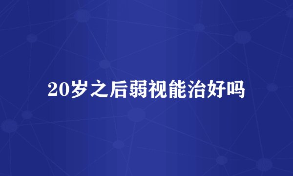 20岁之后弱视能治好吗