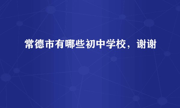 常德市有哪些初中学校，谢谢