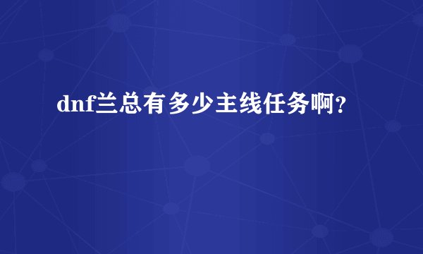 dnf兰总有多少主线任务啊？