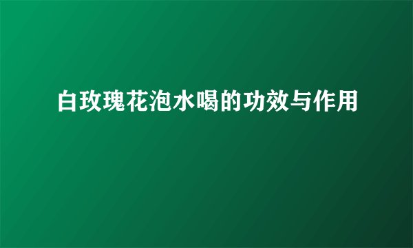 白玫瑰花泡水喝的功效与作用