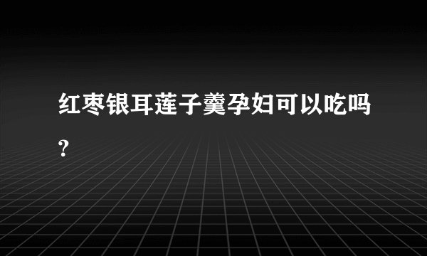 红枣银耳莲子羹孕妇可以吃吗？