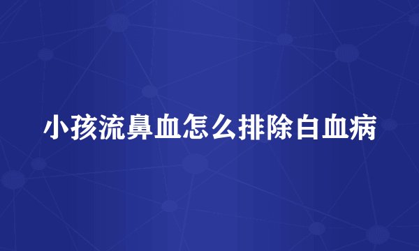 小孩流鼻血怎么排除白血病
