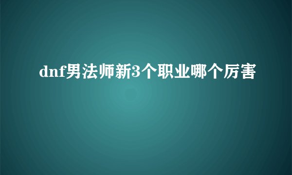 dnf男法师新3个职业哪个厉害