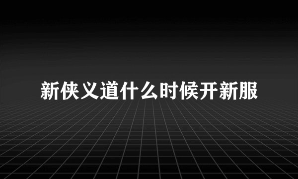 新侠义道什么时候开新服