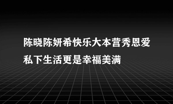 陈晓陈妍希快乐大本营秀恩爱私下生活更是幸福美满
